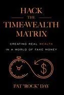 Hack the Time Wealth Matrix: Creating Real Wealth in a World of Fake Money