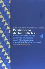 PRISIONEROS DE LOS INFIELES: VIDA Y RESCATE DE LOS CAUTIVOS CRISTIANOS EN EL MEDITERRÁNEO MUSULMÁN (SIGLOS XVI-XVII)