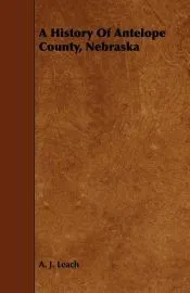 A History Of Antelope County, Nebraska - From Its First Settlement in 1868 to the Close of the Year 1883