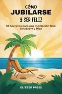 Cómo Jubilarse y ser Feliz: 30 Secretos para una Jubilación feliz, Saludable y Rica