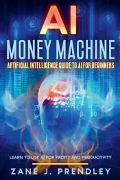 AI Money Machine - Artificial Intelligence Guide to AI for Beginners - Learn to Use AI for Profit and Productivity
