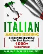 Italian: Learn Italian for Beginners Including Italian Grammar, Italian Short Stories and 1000+ Italian Phrases