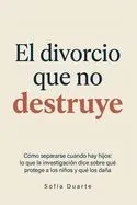 El Divorcio Que No Destruye: Cómo separarse cuando hay hijos: lo que la investigación dice sobre qué protege a los niños y qué los daña