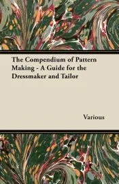 The Compendium of Pattern Making - A Guide for the Dressmaker and Tailor