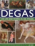 Degas: His Life and Works in 500 Images: An Illustrated Exploration of the Artist, His Life and Context with a Gallery of 300 of His Finest Paintings