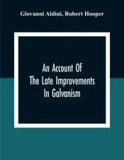 An Account Of The Late Improvements In Galvanism: With A Series Of Curious And Interesting Experiments Performed Before The Commissioners Of The Frenc