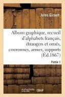 Album Graphique, Recueil d'Alphabets Français, Étrangers Et Ornés, Couronnes, Armes: Supports, Chiffres Entrelacés Et Ornés. Partie 1