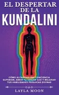 El despertar de la Kundalini: Cómo alcanzar una conciencia superior, abrir tu tercer ojo, y mejorar tus habilidades psíquicas divinas