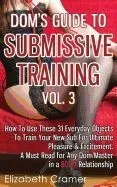 Dom's Guide to Submissive Training Vol. 3: How to Use These 31 Everyday Objects to Train Your New Sub for Ultimate Pleasure & Excitement. a Must Read