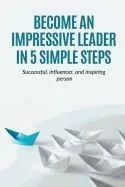 Leadership: Become an Impressive Leader in 5 simple steps, successful, Influencer, and inspiring person