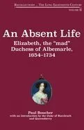 An Absent Life: Elizabeth, the 'Mad' Duchess of Albemarle, 1654-1734 Volume 2
