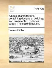 A book of architecture, containing designs of buildings and ornaments. By James Gibbs. The second edition