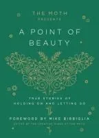 The Moth Presents: A Point of Beauty: True Stories of Holding on and Letting Go