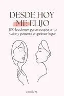 Desde hoy me elijo: 100 lecciones para recuperar tu valor y ponerte en primer lugar