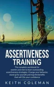 Assertiveness Training: The complete workbook for women and men to learn outstanding assertiveness strategies. Change your behavior, stand up