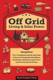 Off Grid Living & Solar Power: 2-in-1 Compilation: Step-By-Step Guide to Become Completely Self-Sufficient In as Little as 30 Days Design & Install P