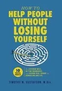 How to Help People Without Losing Yourself: 10 Practical Principles for Listening Well, Setting Boundaries, and Guiding Real Change in Counseling and