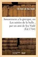 Amusemens a la Grecque, Ou Les Soirées de la Halle, Par Un Ami de Feu Vadé. Avec Quelques: Piéces Détachées Tant En Prose Qu'en Vers, Du Même Auteur