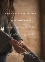 What Grieving People Wish You Knew about What Really Helps (and What Really Hurts): '(And How to Avoid Being That Person Who Hurts Instead of Helps)'