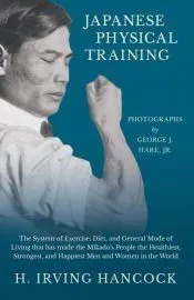 Japanese Physical Training - The System of Exercise, Diet, and General Mode of Living that has made the Mikado’s People the Healthiest, Strongest, and Happiest Men and Women in the World - Photographs by George J. Hare, Jr
