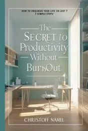 The Secret to Productivity Without Burnout. How to Organize Your Life in Just 7 Simple Steps