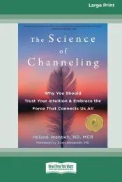 The Science of Channeling: Why You Should Trust Your Intuition and Embrace the Force That Connects Us All [Large Print 16 Pt Edition]