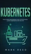 Kubernetes: The Ultimate Beginners Guide to Effectively Learn Kubernetes Step-By-Step