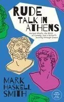 Rude Talk in Athens: Ancient Rivals, the Birth of Comedy, and a Writer's Journey Through Greece