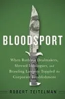 Bloodsport: When Ruthless Dealmakers, Shrewd Ideologues, and Brawling Lawyers Toppled the Corporate Establishment