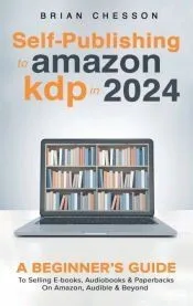 Self-Publishing to Amazon KDP in 2024 - A Beginner’s Guide to Selling E-Books, Audiobooks & Paperbacks on Amazon, Audible & Beyond