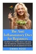 The Anti-Inflammatory Diet for Beginners: Lose Weight Fast, Optimize Health, Slow Aging, Fight Inflammation, Conquer Pain & Increase Energy with the A