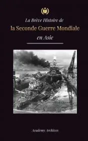 La Brève Histoire de la Seconde Guerre Mondiale en Asie: La guerre d'Asie-Pacifique, la flotte orientale, Pearl Harbor et la bombe atomique qui a ébra