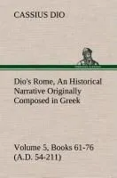 Dio's Rome, Volume 5, Books 61-76 (A.D. 54-211) an Historical Narrative Originally Composed in Greek During the Reigns of Septimius Severus, Geta and