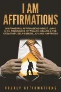I Am Affirmations: 250 Powerful Affirmations about Living in an Abundance of Wealth, Health, Love, Creativity, Self-Esteem, Joy, and Happ