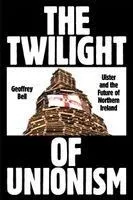 The Twilight of Unionism: Ulster and the Future of Northern Ireland
