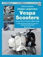 How to Restore Classic Largeframe Vespa Scooters: Rotary Valve 2-Strokes 1959 to 2008 - Your Illustrated Guide to Body and Mechanical Restoration