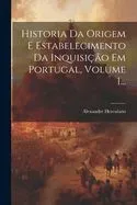 Historia Da Origem E Estabelecimento Da Inquisição Em Portugal, Volume 1