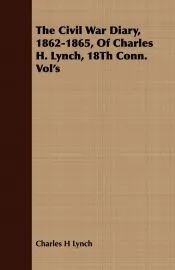 The Civil War Diary, 1862-1865, Of Charles H. Lynch, 18Th Conn. Vol’s