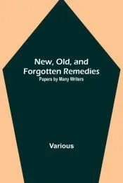 New, Old, and Forgotten Remedies: Papers by Many Writers