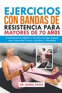 Ejercicios Con Bandas De Resistencia Para Mayores De 70 Años: Entrenamientos Rápidos Y Sencillos De Bajo Impacto Para Desarrollar Fuerza, Equilibrio Y