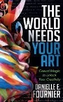 The World Needs Your Art: Casual Magic to Unlock Your Creativity
