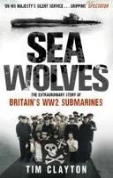 Sea Wolves: The Extraordinary Story of Britain's Ww2 Submarines. Tim Clayton