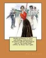 Health and Beauty, Or, Corset and Clothing, Constructed in Accordance with the Physiological Laws of the Human Body. (1864) by: Roxey Ann Caplin
