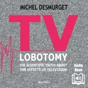 Tv Lobotomy. The Scientific Truth About The Effects Of Television